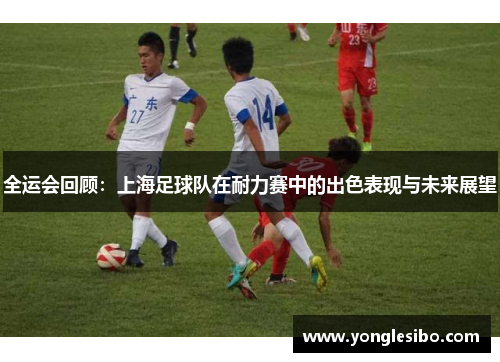 全运会回顾：上海足球队在耐力赛中的出色表现与未来展望