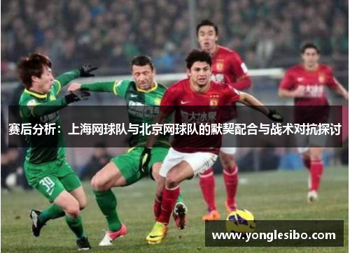 赛后分析：上海网球队与北京网球队的默契配合与战术对抗探讨