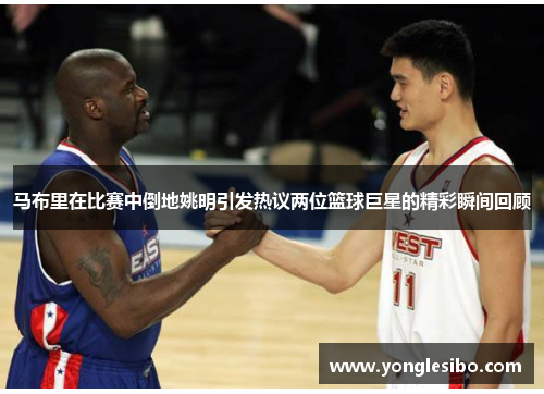 马布里在比赛中倒地姚明引发热议两位篮球巨星的精彩瞬间回顾