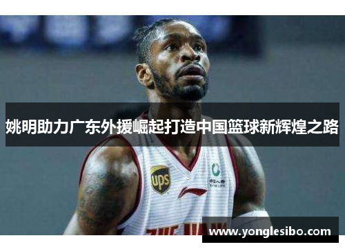 姚明助力广东外援崛起打造中国篮球新辉煌之路