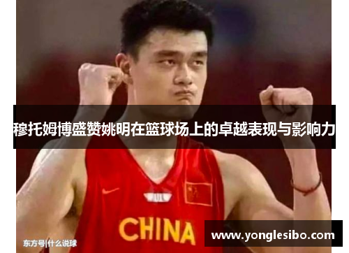 穆托姆博盛赞姚明在篮球场上的卓越表现与影响力