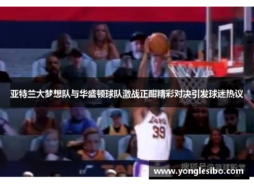 亚特兰大梦想队与华盛顿球队激战正酣精彩对决引发球迷热议