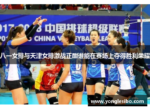 八一女排与天津女排激战正酣谁能在赛场上夺得胜利荣耀