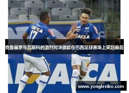 克鲁塞罗与瓦斯科的激烈对决谁能在巴西足球赛场上笑到最后