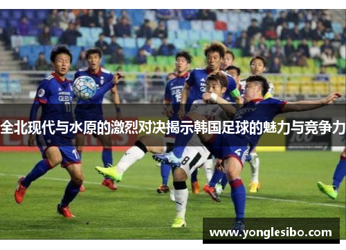 全北现代与水原的激烈对决揭示韩国足球的魅力与竞争力