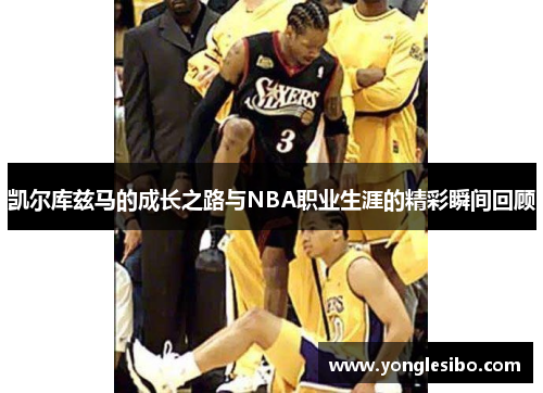 凯尔库兹马的成长之路与NBA职业生涯的精彩瞬间回顾