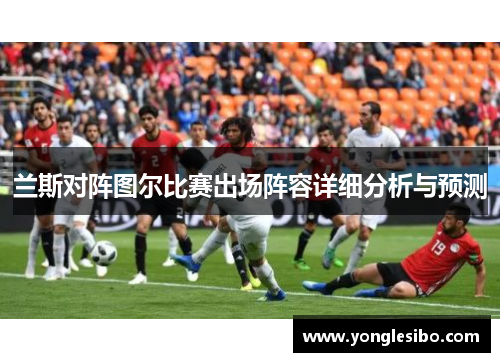兰斯对阵图尔比赛出场阵容详细分析与预测
