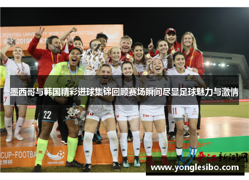 墨西哥与韩国精彩进球集锦回顾赛场瞬间尽显足球魅力与激情