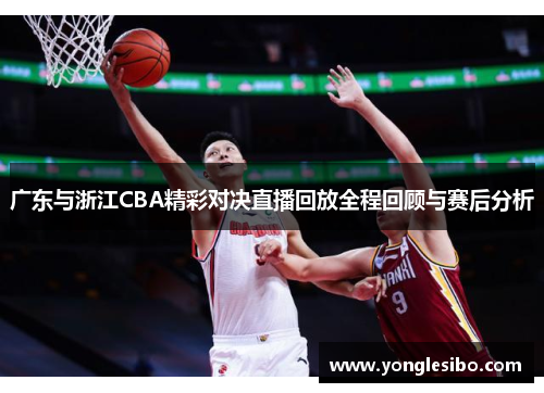 广东与浙江CBA精彩对决直播回放全程回顾与赛后分析
