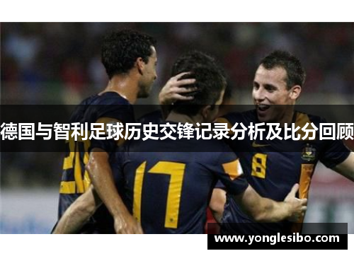 德国与智利足球历史交锋记录分析及比分回顾