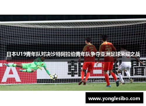 日本U19青年队对决沙特阿拉伯青年队争夺亚洲足球荣耀之战