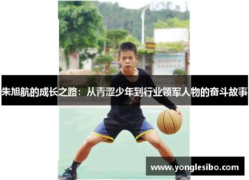 朱旭航的成长之路：从青涩少年到行业领军人物的奋斗故事
